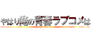 やはり俺の青春ラブコメは (by kobayasi)