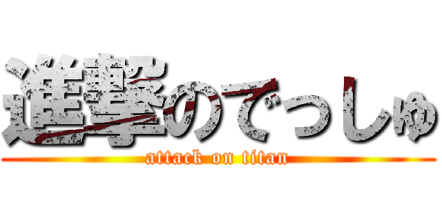 進撃のでっしゅ (attack on titan)
