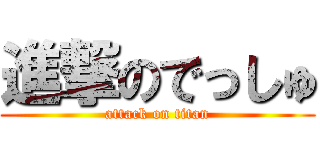 進撃のでっしゅ (attack on titan)