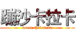 蹦沙卡拉卡 (boom shakalaka)