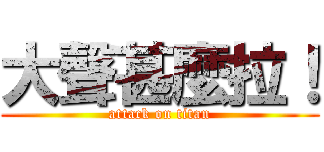 大聲甚麼拉！ (attack on titan)