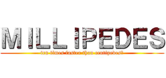 ＭＩＬＬＩＰＥＤＥＳ (ten times faster than centipedes?)
