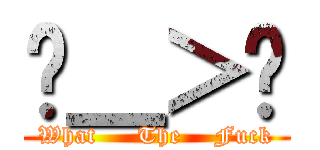 ˊ＿＞ˋ (What     The    Fuck)