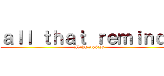 ａｌｌ ｔｈａｔ ｒｅｍｉｎｄｓ (all that reminds)