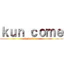 ｋｕｎ ｃｏｍｅ (by kunkizzu)