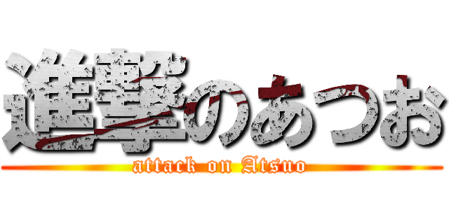 進撃のあつお (attack on Atsuo)