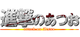 進撃のあつお (attack on Atsuo)