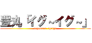 豊丸「イグ～イグ～」 (toyomaru  iguigu)