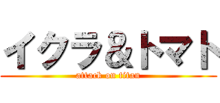 イクラ＆トマト (attack on titan)