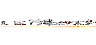 え、なに？今喋ったやつにタイトルになるって？ (attack on titan)