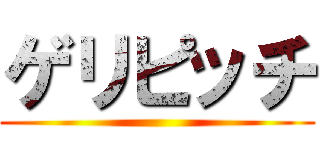 ゲリピッチ ()