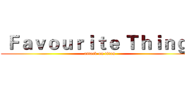  Ｆａｖｏｕｒｉｔｅ Ｔｈｉｎｇｓ (attack on titan)