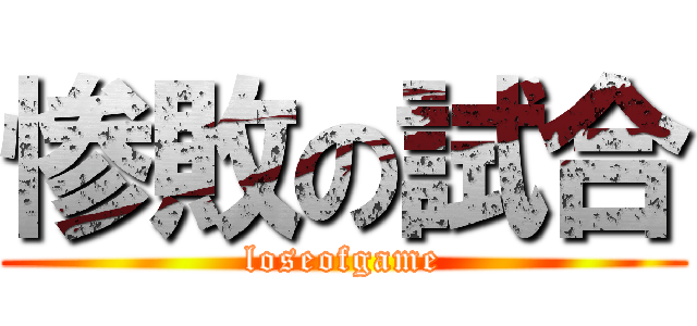 惨敗の試合 (loseofgame)