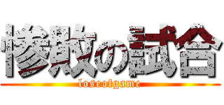 惨敗の試合 (loseofgame)