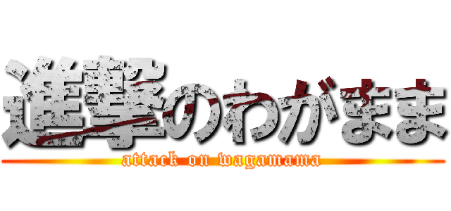 進撃のわがまま (attack on wagamama)