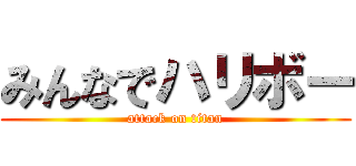 みんなでハリボー (attack on titan)