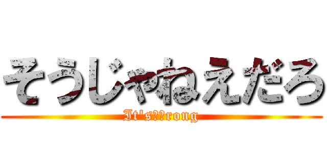 そうじゃねえだろ (It's　ｗrong)