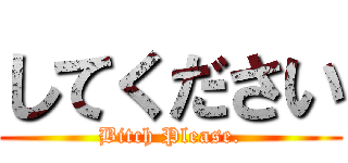 してください (Bitch Please.)