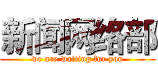 新闻网络部 (we are waiting for you)