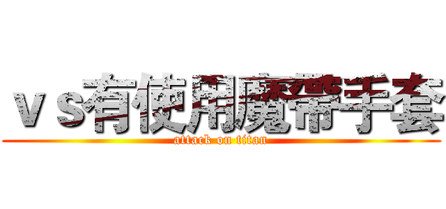 ｖｓ有使用魔帶手套 (attack on titan)