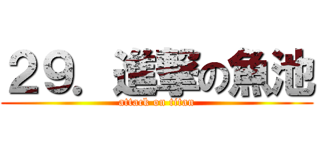 ２９．進撃の魚池 (attack on titan)