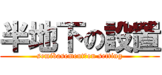 半地下の設置 (semibasement　on setting)