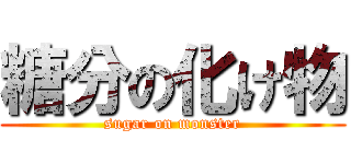 糖分の化け物 (sugar on monster)