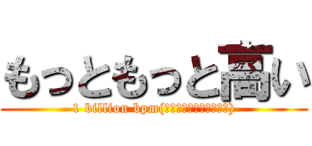 もっともっと高い (1 billion bpm(???????????))