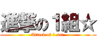 進撃の１組☆ (Attack of 1 set )