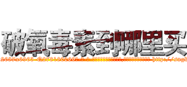 破氧毒素到哪里买 (破氧毒素到哪里买【电-186x2687x6963-Q278180069元-吉-药-业】我们做的是长期生意,靠的是老客户长期支持 http://sngk.net/Q39Lao
)