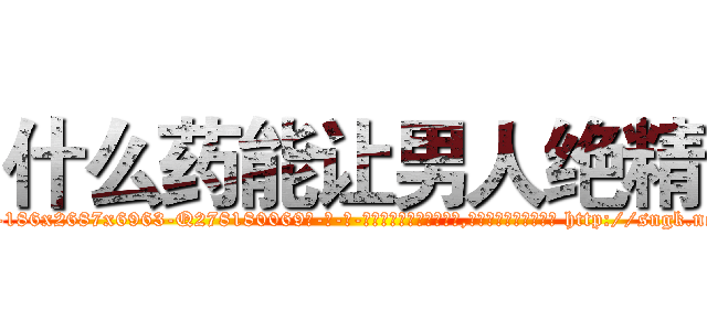 什么药能让男人绝精 (什么药能让男人绝精【电-186x2687x6963-Q278180069元-吉-药-业】我们做的是长期生意,靠的是老客户长期支持 http://sngk.net/3wlhaj
)