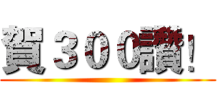 賀３００讚！ ()