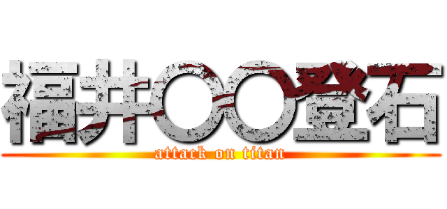 福井〇〇登石 (attack on titan)