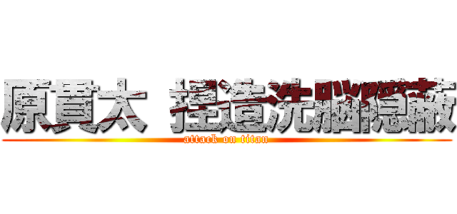 原貫太 捏造洗脳隠蔽 (attack on titan)