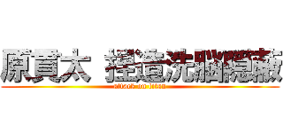 原貫太 捏造洗脳隠蔽 (attack on titan)