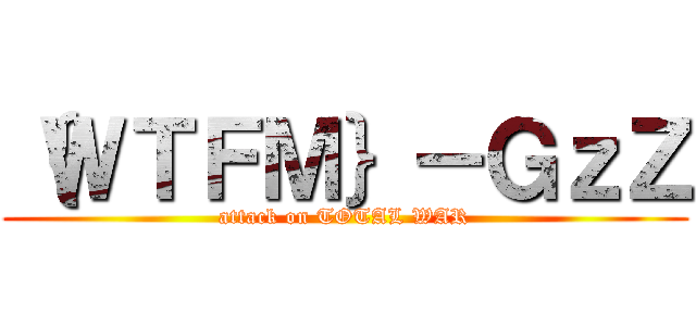 ｛ＷＴＦＭ｝－ＧｚＺ (attack on TOTAL WAR)