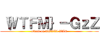 ｛ＷＴＦＭ｝－ＧｚＺ (attack on TOTAL WAR)