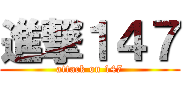 進撃１４７ (attack on 147)