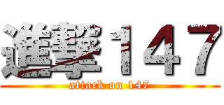 進撃１４７ (attack on 147)
