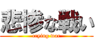 悲惨な戦い (crying war)