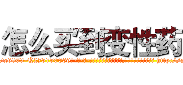 怎么买到变性药 (怎么买到变性药【电-186x2687x6963-Q278180069元-吉-药-业】我们做的是长期生意,靠的是老客户长期支持 http://sngk.net/d2s5Bn
)