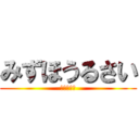 みずほうるさい (黙りやがれ)