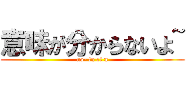 意味が分からないよ~ (no- ta ri n)