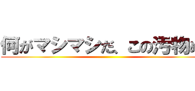 何がマシマシだ、この汚物め！ ()