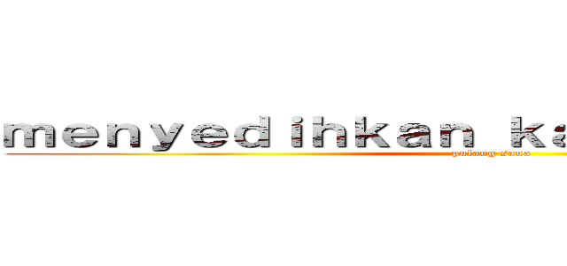 ｍｅｎｙｅｄｉｈｋａｎ ｋａｌｉａｎ ｓｅｍｕａ (pulang sana)