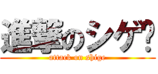 進撃のシゲ♡ (attack on shige)