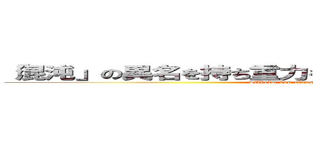 「混沌」の異名を持ち重力を自在に操る永遠なる皮相浅薄 (wilhelm von clausewitz halcyon HISUIMARU)