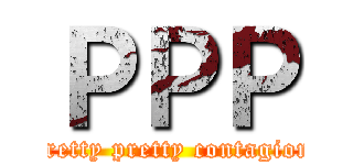 ＰＰＰ (pretty pretty contagion)