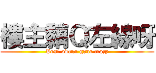 樓主黐Ｑ左線呀 (Post owner gone crazy)