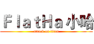 ＦｌａｔＨａ 小哈 (attack on titan)